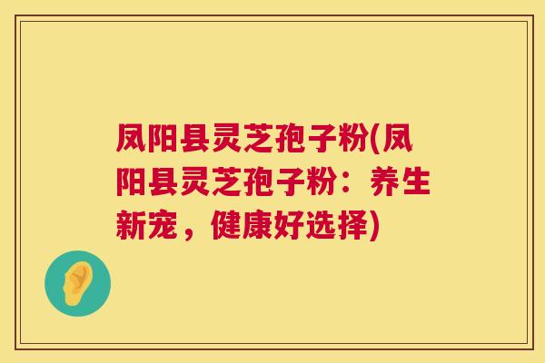 凤阳县灵芝孢子粉(凤阳县灵芝孢子粉:养生新宠,健康好选择) 第1张 凤阳县灵芝孢子粉(凤阳县灵芝孢子粉:养生新宠,健康好选择) 第1张