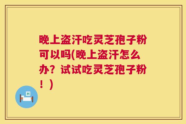 晚上盗汗吃灵芝孢子粉可以吗(晚上盗汗怎么办?试试吃灵芝孢子粉!) 第1张 晚上盗汗吃灵芝孢子粉可以吗(晚上盗汗怎么办?试试吃灵芝孢子粉!) 第1张