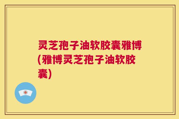 灵芝孢子油软胶囊雅博(雅博灵芝孢子油软胶囊) 第1张 灵芝孢子油软胶囊雅博(雅博灵芝孢子油软胶囊) 第1张