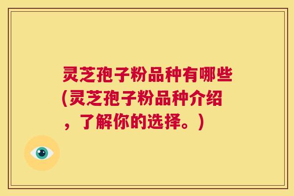 灵芝孢子粉品种有哪些(灵芝孢子粉品种介绍,了解你的选择。) 第1张 灵芝孢子粉品种有哪些(灵芝孢子粉品种介绍,了解你的选择。) 第1张