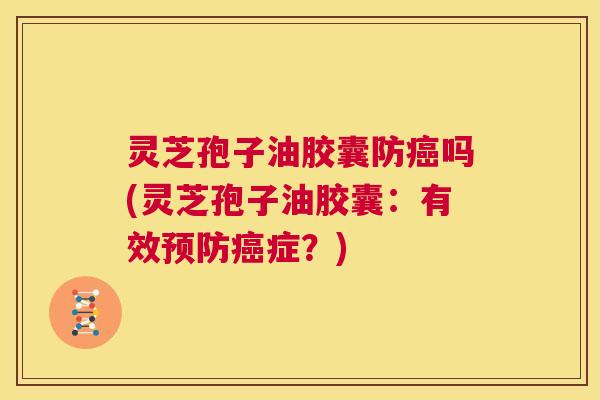 灵芝孢子油胶囊防癌吗(灵芝孢子油胶囊:有效预防癌症?) 第1张 灵芝孢子油胶囊防癌吗(灵芝孢子油胶囊:有效预防癌症?) 第1张
