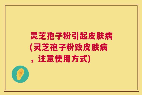 灵芝孢子粉引起皮肤病(灵芝孢子粉致皮肤病,注意使用方式) 第1张 灵芝孢子粉引起皮肤病(灵芝孢子粉致皮肤病,注意使用方式) 第1张