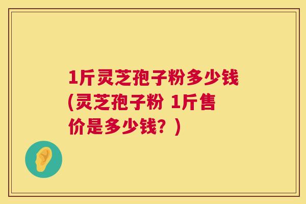 1斤灵芝孢子粉多少钱(灵芝孢子粉 1斤售价是多少钱?) 第1张 1斤灵芝孢子粉多少钱(灵芝孢子粉 1斤售价是多少钱?) 第1张