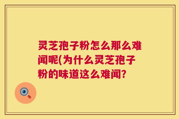 灵芝孢子粉怎么那么难闻呢(为什么灵芝孢子粉的味道这么难闻? 第1张 灵芝孢子粉怎么那么难闻呢(为什么灵芝孢子粉的味道这么难闻? 第1张