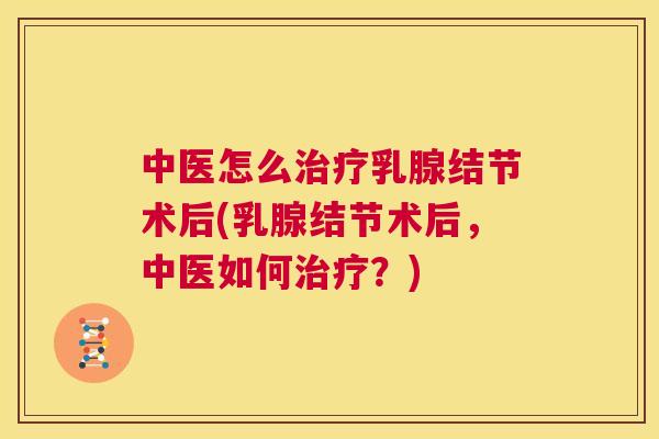 中医怎么治疗乳腺结节术后(乳腺结节术后，中医如何治疗？)  第1张