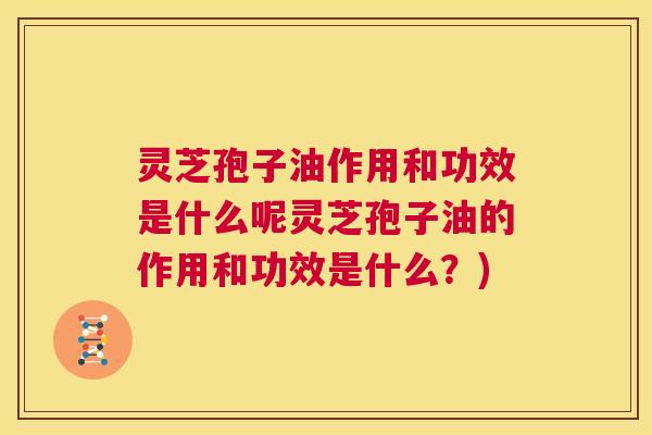灵芝孢子油作用和功效是什么呢灵芝孢子油的作用和功效是什么?) 第1张 灵芝孢子油作用和功效是什么呢灵芝孢子油的作用和功效是什么?) 第1张