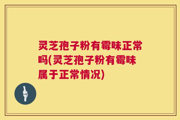 灵芝孢子粉有霉味正常吗(灵芝孢子粉有霉味属于正常情况) 第1张 灵芝孢子粉有霉味正常吗(灵芝孢子粉有霉味属于正常情况) 第1张