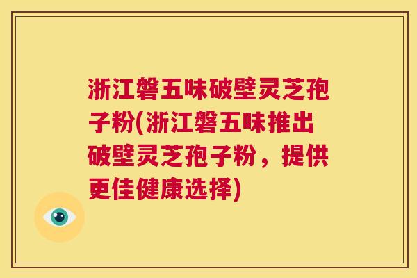 浙江磐五味破壁灵芝孢子粉(浙江磐五味推出破壁灵芝孢子粉,提供更佳健康选择) 第1张 浙江磐五味破壁灵芝孢子粉(浙江磐五味推出破壁灵芝孢子粉,提供更佳健康选择) 第1张