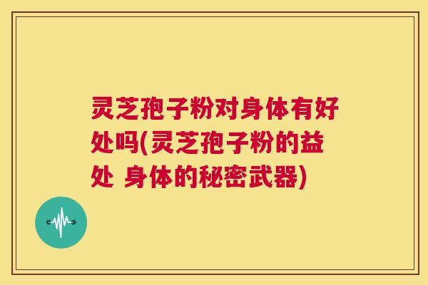灵芝孢子粉对身体有好处吗(灵芝孢子粉的益处 身体的秘密武器) 第1张 灵芝孢子粉对身体有好处吗(灵芝孢子粉的益处 身体的秘密武器) 第1张