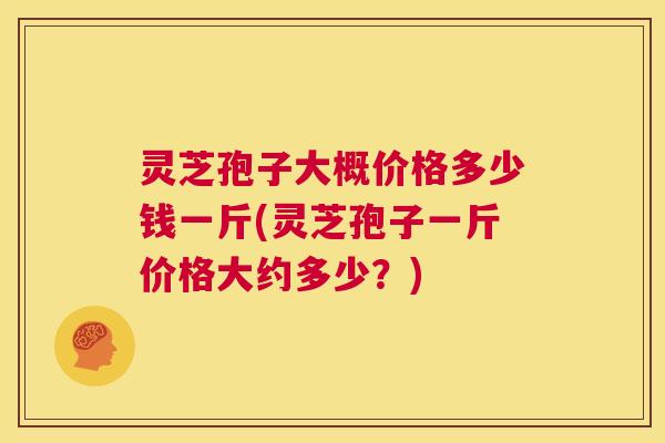 灵芝孢子大概价格多少钱一斤(灵芝孢子一斤价格大约多少?) 第1张 灵芝孢子大概价格多少钱一斤(灵芝孢子一斤价格大约多少?) 第1张