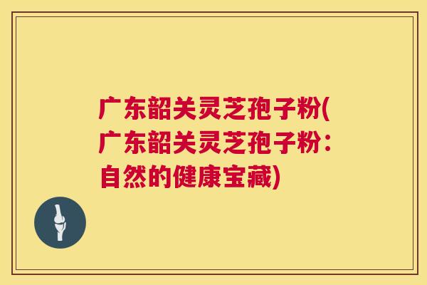 广东韶关灵芝孢子粉(广东韶关灵芝孢子粉:自然的健康宝藏) 第1张 广东韶关灵芝孢子粉(广东韶关灵芝孢子粉:自然的健康宝藏) 第1张