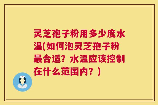 灵芝孢子粉用多少度水温(如何泡灵芝孢子粉最合适?水温应该控制在什么范围内?) 第1张 灵芝孢子粉用多少度水温(如何泡灵芝孢子粉最合适?水温应该控制在什么范围内?) 第1张