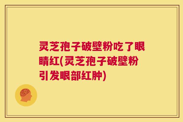 灵芝孢子破壁粉吃了眼睛红(灵芝孢子破壁粉引发眼部红肿) 第1张 灵芝孢子破壁粉吃了眼睛红(灵芝孢子破壁粉引发眼部红肿) 第1张