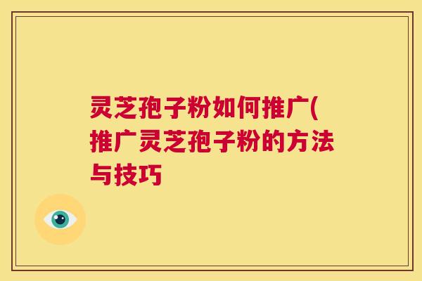 灵芝孢子粉如何推广(推广灵芝孢子粉的方法与技巧 第1张 灵芝孢子粉如何推广(推广灵芝孢子粉的方法与技巧 第1张