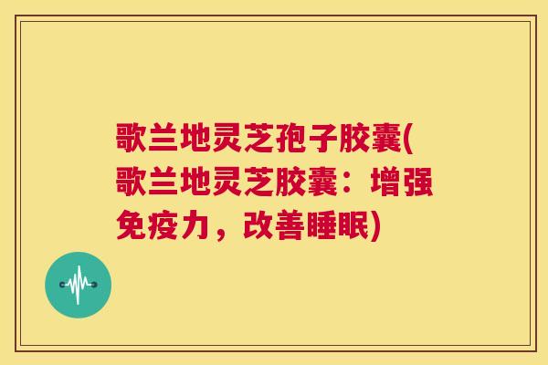 歌兰地灵芝孢子胶囊(歌兰地灵芝胶囊:增强免疫力,改善睡眠) 第1张 歌兰地灵芝孢子胶囊(歌兰地灵芝胶囊:增强免疫力,改善睡眠) 第1张