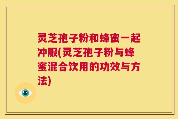 灵芝孢子粉和蜂蜜一起冲服(灵芝孢子粉与蜂蜜混合饮用的功效与方法) 第1张 灵芝孢子粉和蜂蜜一起冲服(灵芝孢子粉与蜂蜜混合饮用的功效与方法) 第1张