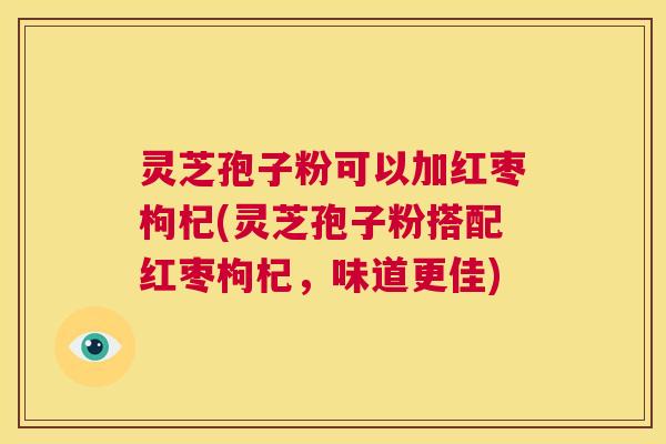 灵芝孢子粉可以加红枣枸杞(灵芝孢子粉搭配红枣枸杞,味道更佳) 第1张 灵芝孢子粉可以加红枣枸杞(灵芝孢子粉搭配红枣枸杞,味道更佳) 第1张
