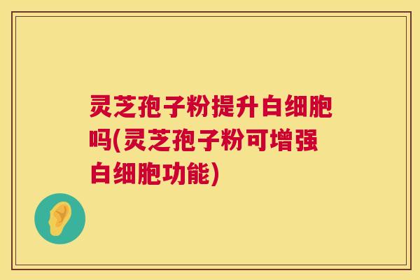 灵芝孢子粉提升白细胞吗(灵芝孢子粉可增强白细胞功能) 第1张 灵芝孢子粉提升白细胞吗(灵芝孢子粉可增强白细胞功能) 第1张