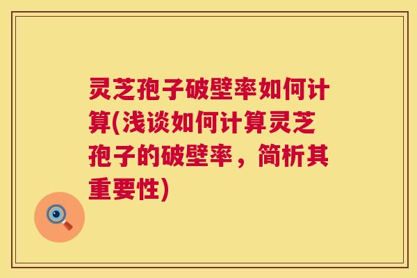 灵芝孢子破壁率如何计算(浅谈如何计算灵芝孢子的破壁率，简析其重要性)  第1张