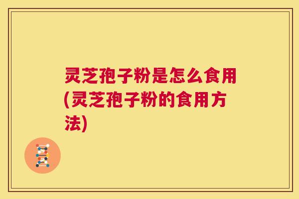 灵芝孢子粉是怎么食用(灵芝孢子粉的食用方法) 第1张 灵芝孢子粉是怎么食用(灵芝孢子粉的食用方法) 第1张