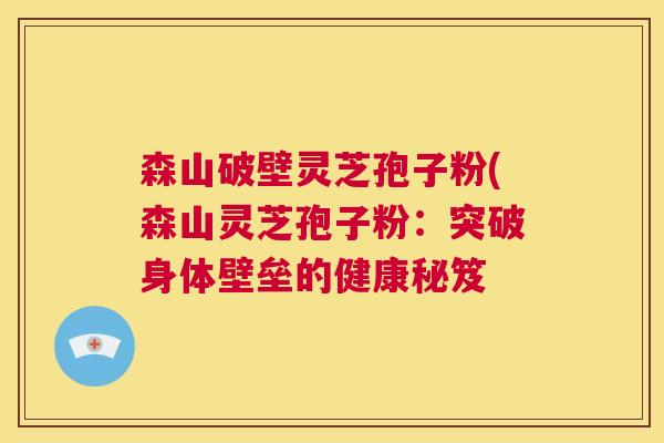 森山破壁灵芝孢子粉(森山灵芝孢子粉:突破身体壁垒的健康秘笈 第1张 森山破壁灵芝孢子粉(森山灵芝孢子粉:突破身体壁垒的健康秘笈 第1张