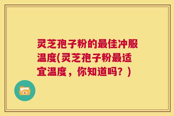 灵芝孢子粉的最佳冲服温度(灵芝孢子粉最适宜温度,你知道吗?) 第1张 灵芝孢子粉的最佳冲服温度(灵芝孢子粉最适宜温度,你知道吗?) 第1张
