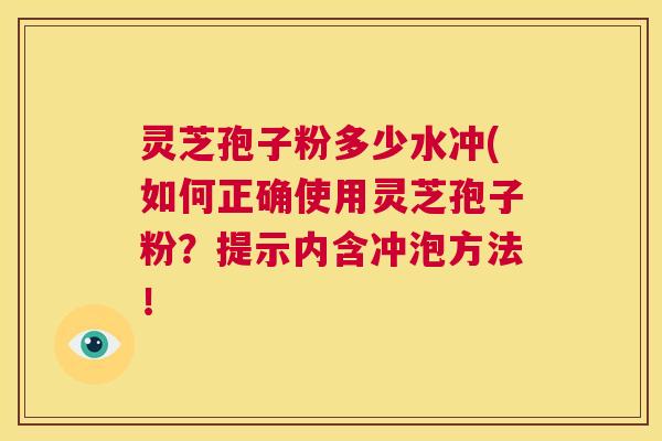 灵芝孢子粉多少水冲(如何正确使用灵芝孢子粉?提示内含冲泡方法! 第1张 灵芝孢子粉多少水冲(如何正确使用灵芝孢子粉?提示内含冲泡方法! 第1张