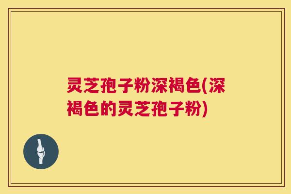 灵芝孢子粉深褐色(深褐色的灵芝孢子粉) 第1张 灵芝孢子粉深褐色(深褐色的灵芝孢子粉) 第1张