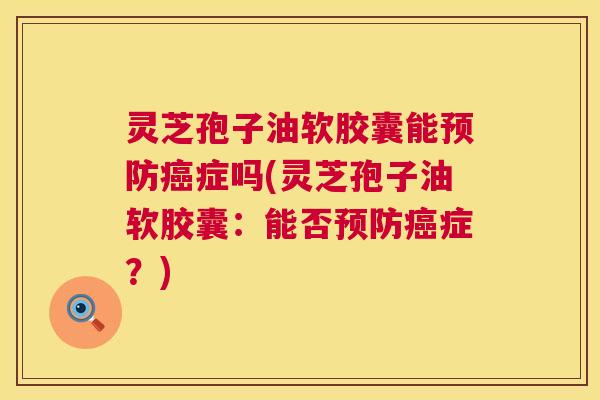 灵芝孢子油软胶囊能预防癌症吗(灵芝孢子油软胶囊:能否预防癌症?) 第1张 灵芝孢子油软胶囊能预防癌症吗(灵芝孢子油软胶囊:能否预防癌症?) 第1张