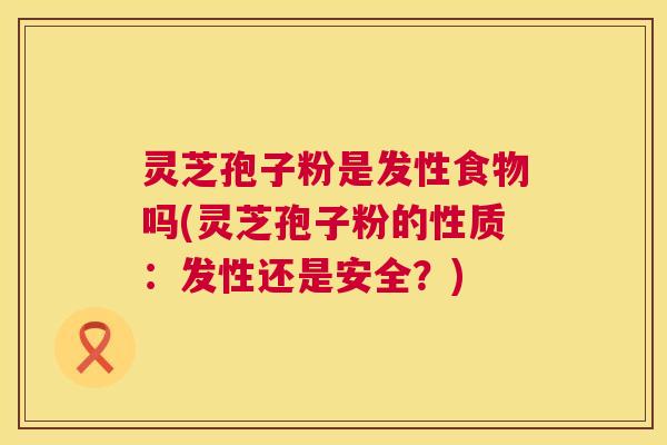 灵芝孢子粉是发性食物吗(灵芝孢子粉的性质:发性还是安全?) 第1张 灵芝孢子粉是发性食物吗(灵芝孢子粉的性质:发性还是安全?) 第1张