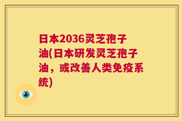 日本2036灵芝孢子油(日本研发灵芝孢子油,或改善人类免疫系统) 第1张 日本2036灵芝孢子油(日本研发灵芝孢子油,或改善人类免疫系统) 第1张