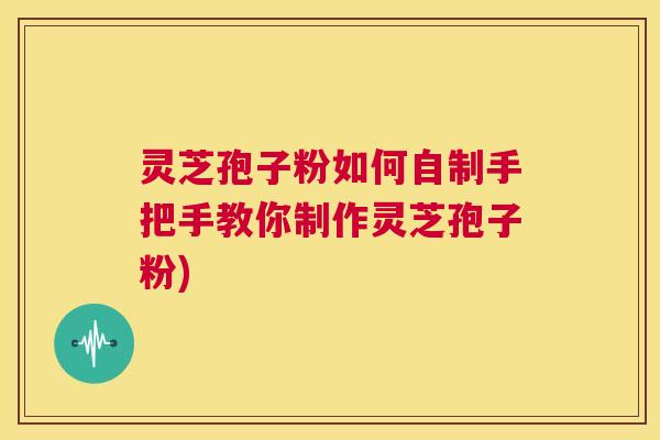 灵芝孢子粉如何自制手把手教你制作灵芝孢子粉) 第1张 灵芝孢子粉如何自制手把手教你制作灵芝孢子粉) 第1张