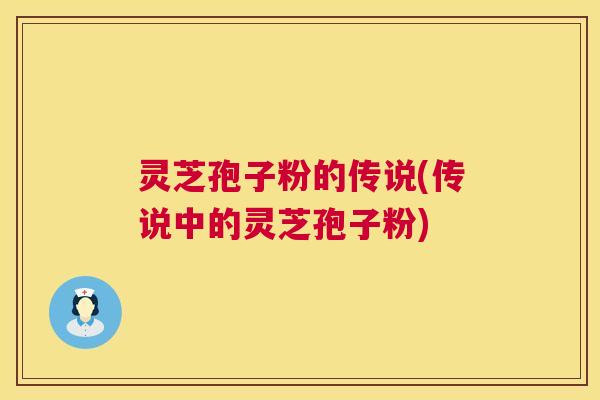 灵芝孢子粉的传说(传说中的灵芝孢子粉)  第1张