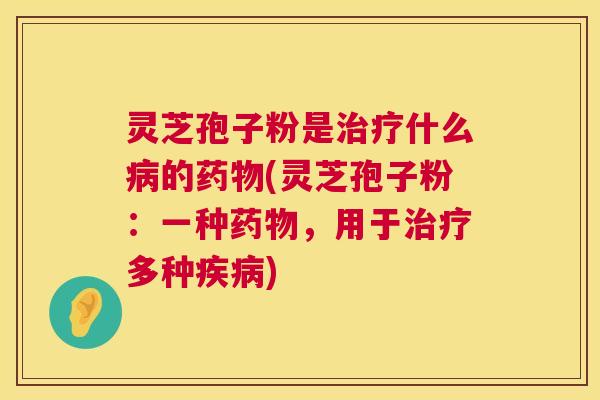 灵芝孢子粉是治疗什么病的药物(灵芝孢子粉:一种药物,用于治疗多种疾病) 第1张 灵芝孢子粉是治疗什么病的药物(灵芝孢子粉:一种药物,用于治疗多种疾病) 第1张