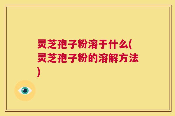 灵芝孢子粉溶于什么(灵芝孢子粉的溶解方法) 第1张 灵芝孢子粉溶于什么(灵芝孢子粉的溶解方法) 第1张