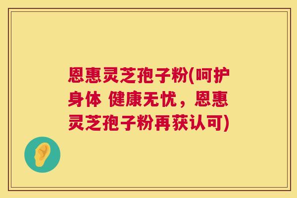 恩惠灵芝孢子粉(呵护身体 健康无忧,恩惠灵芝孢子粉再获认可) 第1张 恩惠灵芝孢子粉(呵护身体 健康无忧,恩惠灵芝孢子粉再获认可) 第1张
