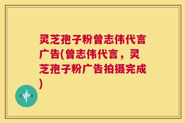 灵芝孢子粉曾志伟代言广告(曾志伟代言,灵芝孢子粉广告拍摄完成) 第1张 灵芝孢子粉曾志伟代言广告(曾志伟代言,灵芝孢子粉广告拍摄完成) 第1张