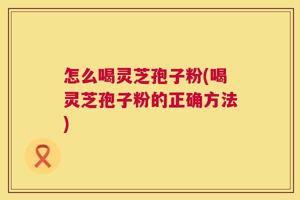 怎么喝灵芝孢子粉(喝灵芝孢子粉的正确方法) 第1张 怎么喝灵芝孢子粉(喝灵芝孢子粉的正确方法) 第1张