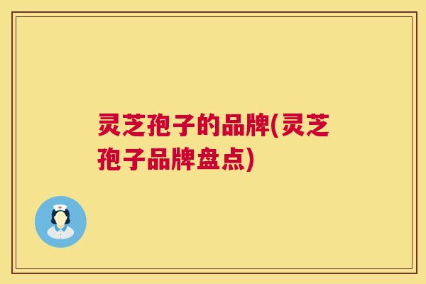 灵芝孢子的品牌(灵芝孢子品牌盘点) 第1张 灵芝孢子的品牌(灵芝孢子品牌盘点) 第1张