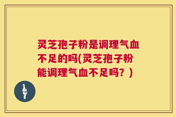 灵芝孢子粉是调理气血不足的吗(灵芝孢子粉能调理气血不足吗?) 第1张 灵芝孢子粉是调理气血不足的吗(灵芝孢子粉能调理气血不足吗?) 第1张