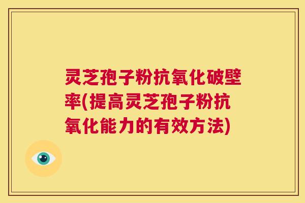 灵芝孢子粉抗氧化破壁率(提高灵芝孢子粉抗氧化能力的有效方法) 第1张 灵芝孢子粉抗氧化破壁率(提高灵芝孢子粉抗氧化能力的有效方法) 第1张