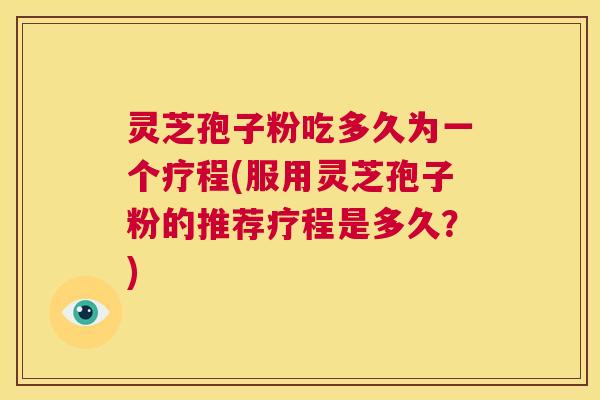 灵芝孢子粉吃多久为一个疗程(服用灵芝孢子粉的推荐疗程是多久?) 第1张 灵芝孢子粉吃多久为一个疗程(服用灵芝孢子粉的推荐疗程是多久?) 第1张