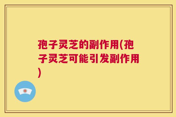 孢子灵芝的副作用(孢子灵芝可能引发副作用)  第1张