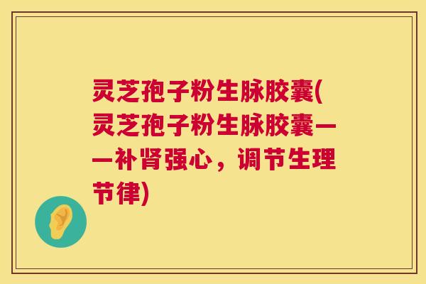 灵芝孢子粉生脉胶囊(灵芝孢子粉生脉胶囊——补肾强心,调节生理节律) 第1张 灵芝孢子粉生脉胶囊(灵芝孢子粉生脉胶囊——补肾强心,调节生理节律) 第1张