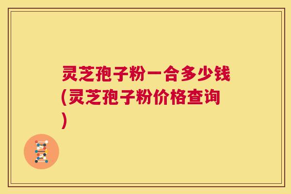 灵芝孢子粉一合多少钱(灵芝孢子粉价格查询) 第1张 灵芝孢子粉一合多少钱(灵芝孢子粉价格查询) 第1张