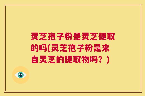 灵芝孢子粉是灵芝提取的吗(灵芝孢子粉是来自灵芝的提取物吗?) 第1张 灵芝孢子粉是灵芝提取的吗(灵芝孢子粉是来自灵芝的提取物吗?) 第1张