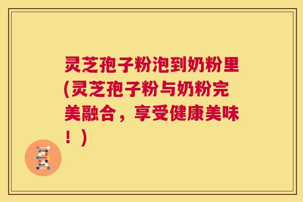 灵芝孢子粉泡到奶粉里(灵芝孢子粉与奶粉完美融合,享受健康美味!) 第1张 灵芝孢子粉泡到奶粉里(灵芝孢子粉与奶粉完美融合,享受健康美味!) 第1张