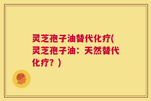 灵芝孢子油替代化疗(灵芝孢子油:天然替代化疗?) 第1张 灵芝孢子油替代化疗(灵芝孢子油:天然替代化疗?) 第1张