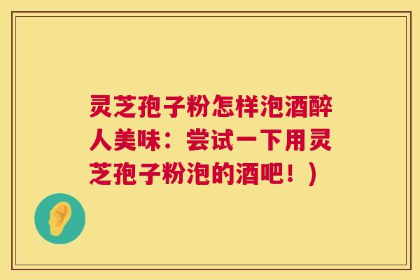 灵芝孢子粉怎样泡酒醉人美味：尝试一下用灵芝孢子粉泡的酒吧！)  第1张