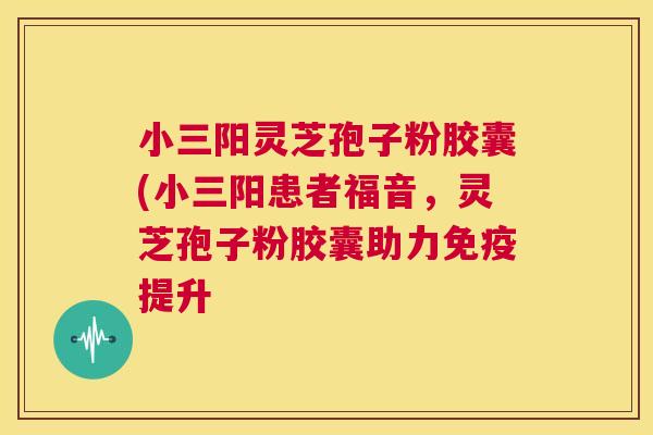小三阳灵芝孢子粉胶囊(小三阳患者福音,灵芝孢子粉胶囊助力免疫提升 第1张 小三阳灵芝孢子粉胶囊(小三阳患者福音,灵芝孢子粉胶囊助力免疫提升 第1张